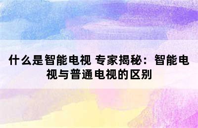 什么是智能电视 专家揭秘：智能电视与普通电视的区别